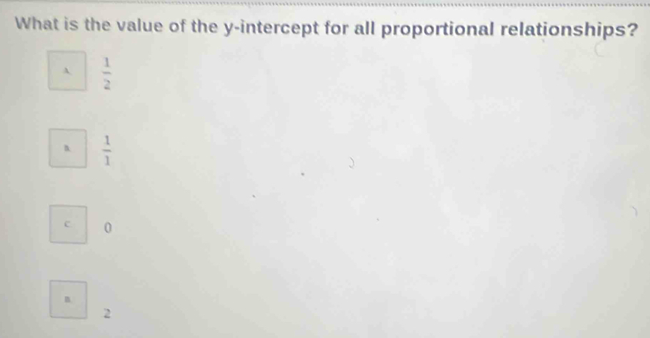 What is the value of the y-intercept for all proportional relationships?
A  1/2 
B  1/1 
c 0
B
2