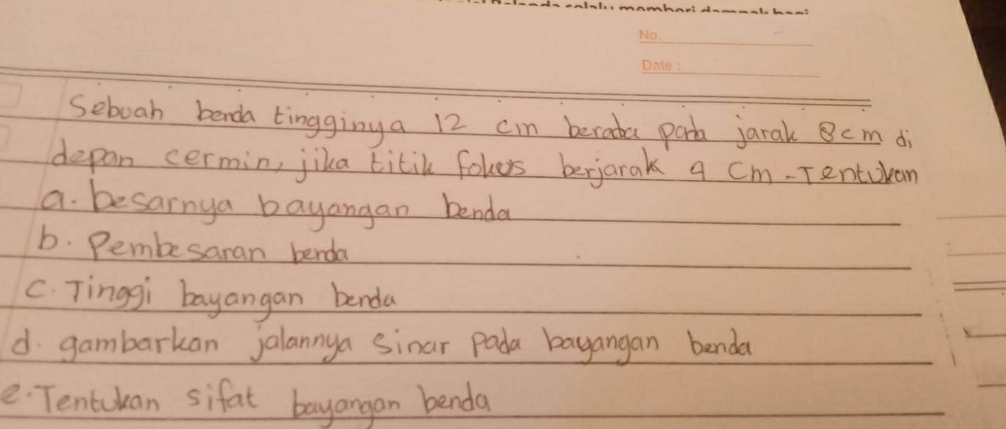 Seboah benda tingginy a 12 cm berada park jarak Bcm di
depan cermin, jika titik fohes berjarak a cm -Tentokan
a. besarnya bayangan benda
b. Pembesaran benda
C. Tinggi bayangan benda
d gambarkan jalannya sinar Pada bayangan benda
e Tentokan sifat bayangan benda