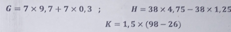 G=7* 9,7+7* 0,3; H=38* 4,75-38* 1,25
K=1,5* (98-26)