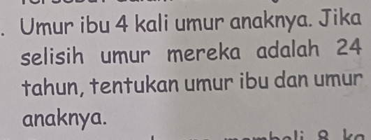 Umur ibu 4 kali umur anaknya. Jika 
selisih umur mereka adalah 24
tahun, tentukan umur ibu dan umur 
anaknya.