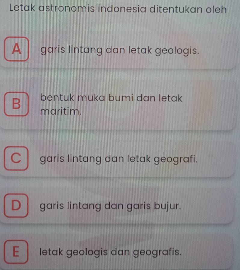 Letak astronomis indonesia ditentukan oleh
A garis lintang dan letak geologis.
B bentuk muka bumi dan letak
maritim.
C garis lintang dan letak geografi.
D garis lintang dan garis bujur.
E _ letak geologis dan geografis.