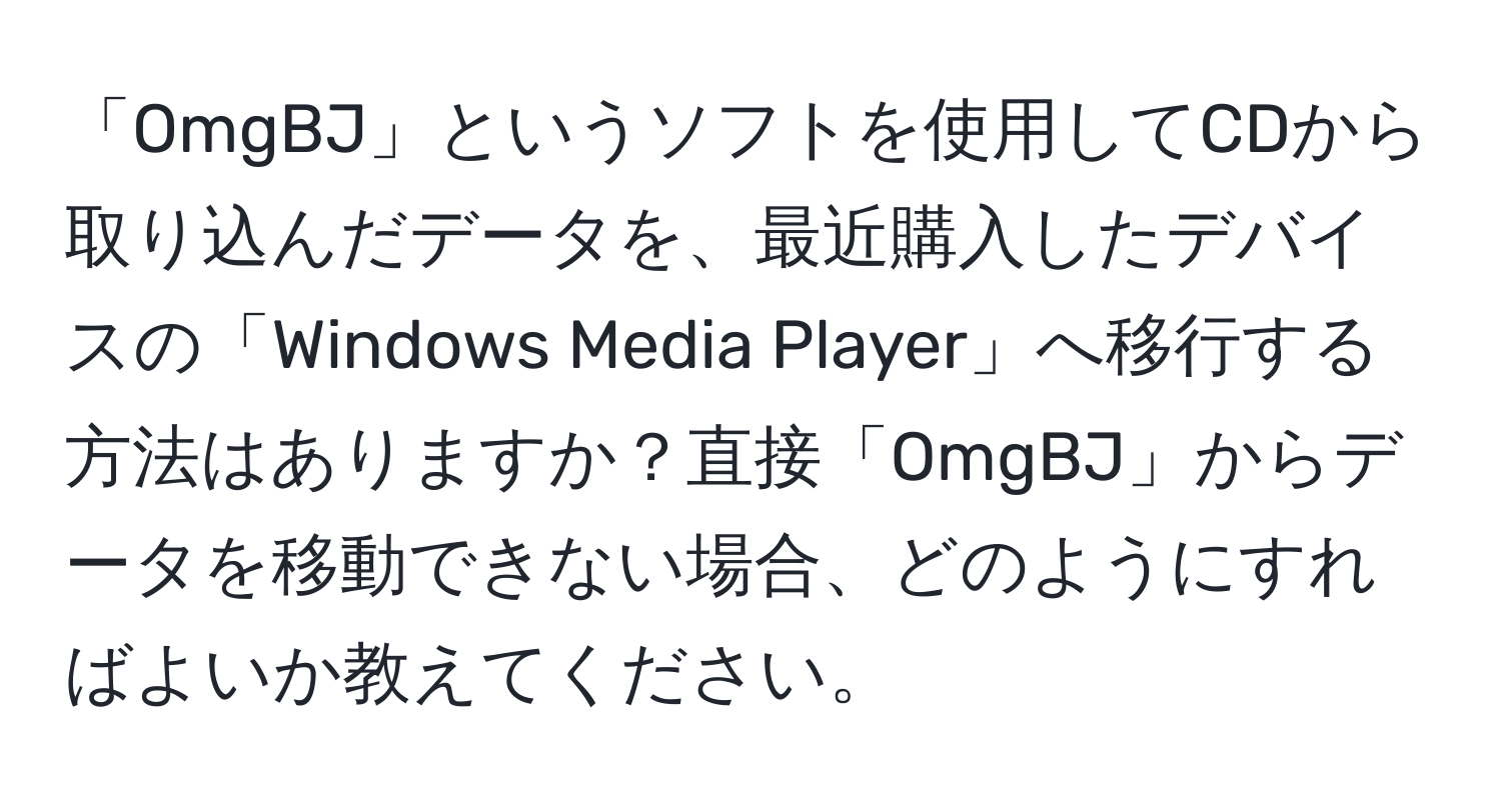 「OmgBJ」というソフトを使用してCDから取り込んだデータを、最近購入したデバイスの「Windows Media Player」へ移行する方法はありますか？直接「OmgBJ」からデータを移動できない場合、どのようにすればよいか教えてください。