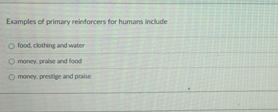 Examples of primary reinforcers for humans include
food, clothing and water
money, praise and food
money, prestige and praise