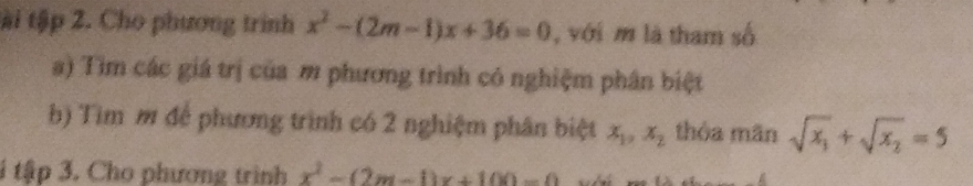 tài tập 2. Cho phương trình x^2-(2m-1)x+36=0 , với m là tham số 
a) Tìm các giá trị của m phương trình có nghiệm phân biệt 
b) Tìm m để phương trình có 2 nghiệm phân biệt x_1, x_2 thỏa mãn sqrt(x_1)+sqrt(x_2)=5
ti tập 3. Cho phương trình x^2-(2m-1)x+100=0