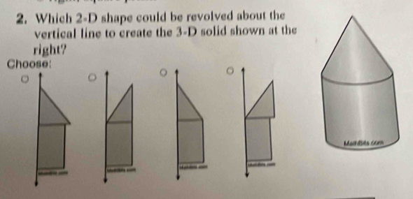 Which 2-D shape could be revolved about the 
vertical line to create the 3-D solid shown at the 
right? 
Choose: