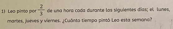 Leo pinto por  2/3  de una hora cada durante los siguientes días; el lunes, 
martes, jueves y viernes. ¿Cuánto tiempo pintó Leo esta semana?