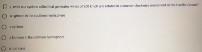 What is a cyclone called that generates winds of 200 kmph and rotates in a counter-clockwise movement in the Pacific Ocean?
a typhoon in the southern hemisphere
a cyclone
a typhoon in the northern hemisphere
a hurricane