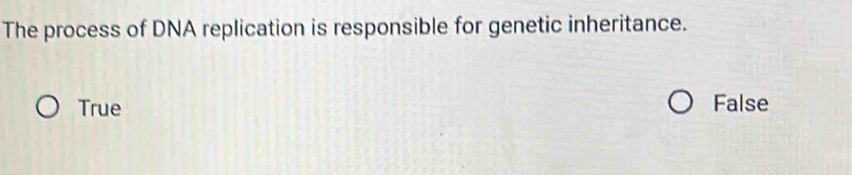 The process of DNA replication is responsible for genetic inheritance.
True False