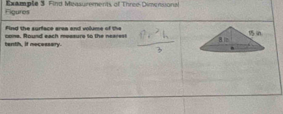 Example 3. Find Measurements of Three Dimensional 
Figures 
Find the surface area and volume of the 
cone. Round each measure to the nearest 
tenth, if necessary.