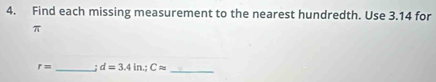 Find each missing measurement to the nearest hundredth. Use 3.14 for
π
r= _; d=3.4in.; Capprox _