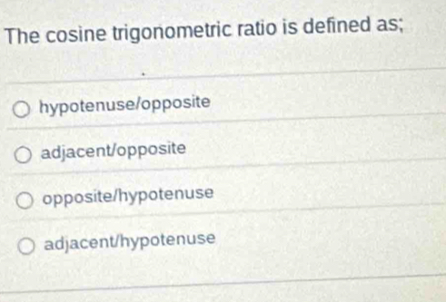 The cosine trigonometric ratio is defined as;
hypotenuse/opposite
adjacent/opposite
opposite/hypotenuse
adjacent/hypotenuse