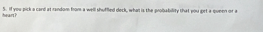 If you pick a card at random from a well shuffled deck, what is the probability that you get a queen or a 
heart?