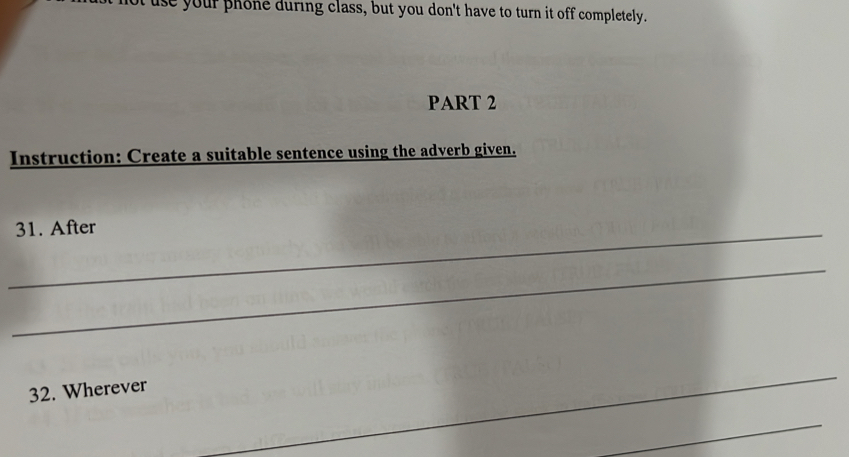 use your phone during class, but you don't have to turn it off completely. 
PART 2 
Instruction: Create a suitable sentence using the adverb given. 
_31. After 
_ 
32. Wherever 
_ 
_