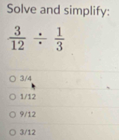 Solve and simplify:
 3/12 /  1/3 
3/4
1/12
9/12
3/12