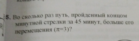 Во сколько раз πуτьς πройденный κонцом 
мннутной стрелки за 45 минут, больше его 
перемешения (π =3)