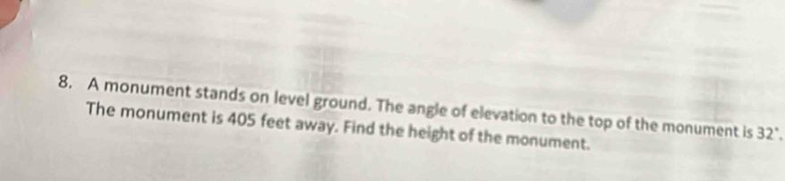 A monument stands on level ground. The angle of elevation to the top of the monument is 32°. 
The monument is 405 feet away. Find the height of the monument.