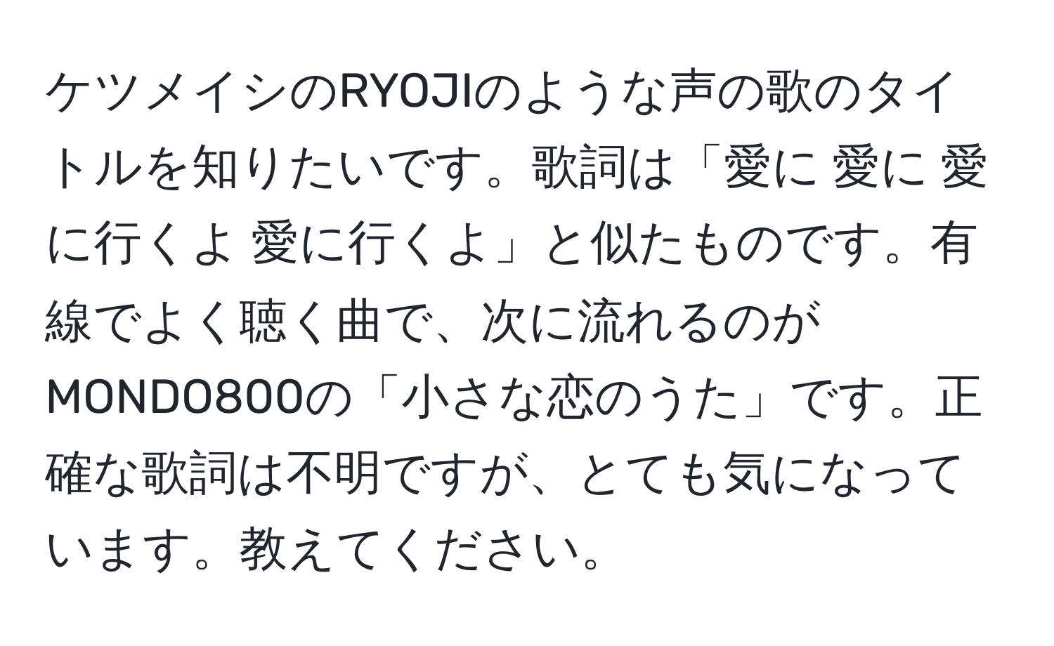 ケツメイシのRYOJIのような声の歌のタイトルを知りたいです。歌詞は「愛に 愛に 愛に行くよ 愛に行くよ」と似たものです。有線でよく聴く曲で、次に流れるのがMONDO800の「小さな恋のうた」です。正確な歌詞は不明ですが、とても気になっています。教えてください。