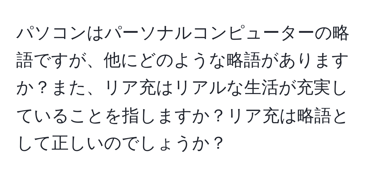 パソコンはパーソナルコンピューターの略語ですが、他にどのような略語がありますか？また、リア充はリアルな生活が充実していることを指しますか？リア充は略語として正しいのでしょうか？