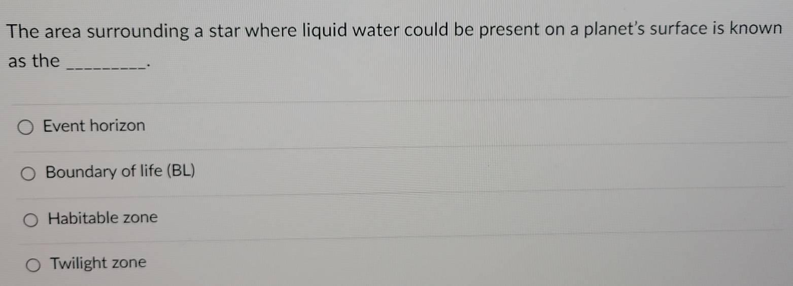The area surrounding a star where liquid water could be present on a planet's surface is known
as the_
Event horizon
Boundary of life (BL)
Habitable zone
Twilight zone