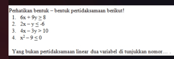 Perhatikan bentuk - bentuk pertidaksamaan berikut! 
1. 6x+9y≥ 8
2. 2x-y≤ -6
3. 4x-3y>10
4. x^2-9≤ 0
Yang bukan pertidaksamaan linear dua variabel di tunjukkan nomor… .