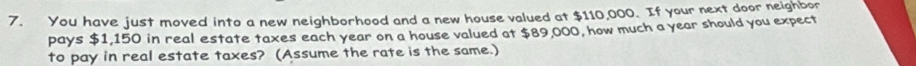 You have just moved into a new neighborhood and a new house valued at $110,000. If your next door neighbor 
pays $1,150 in real estate taxes each year on a house valued at $89,000, how much a year should you expect 
to pay in real estate taxes? (Assume the rate is the same.)