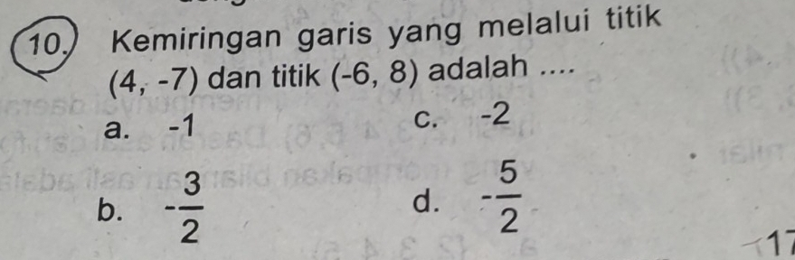 Kemiringan garis yang melalui titik
(4,-7) dan titik (-6,8) adalah ....
a. -1 c. -2
b. - 3/2  d. - 5/2 
17