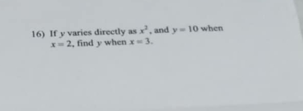 If y varies directly as x^2 , and y=10 when
x=2 , find y when x=3.