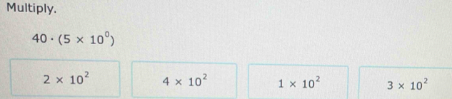 Multiply.
40· (5* 10^0)
2* 10^2 4* 10^2 1* 10^2 3* 10^2