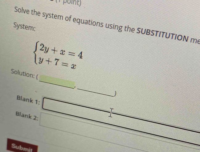 (P point)
Solve the system of equations using the SUBSTITUTION me
System:
beginarrayl 2y+x=4 y+7=xendarray.
Solution: (__
Submit