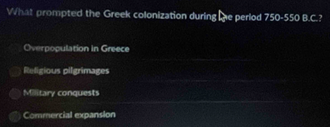 What prompted the Greek colonization during the perlod 750-550 B.C.?
Overpopulation in Greece
Religious pilgrimages
Military conquests
Commercial expansion