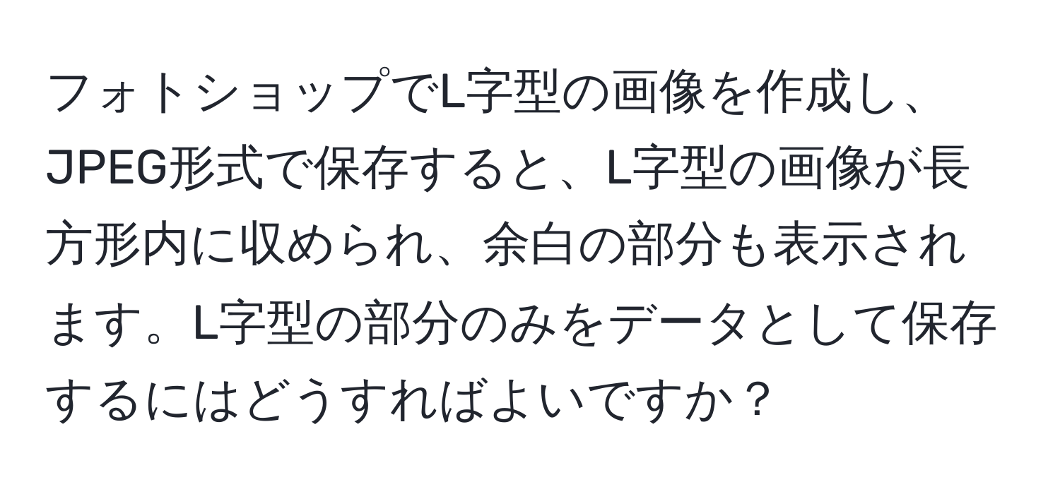 フォトショップでL字型の画像を作成し、JPEG形式で保存すると、L字型の画像が長方形内に収められ、余白の部分も表示されます。L字型の部分のみをデータとして保存するにはどうすればよいですか？