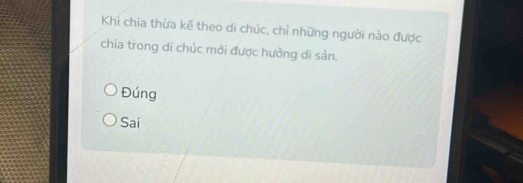 Khi chia thừa kế theo di chúc, chỉ những người nào được
chia trong di chúc mới được hưởng di sản.
Đúng
Sai