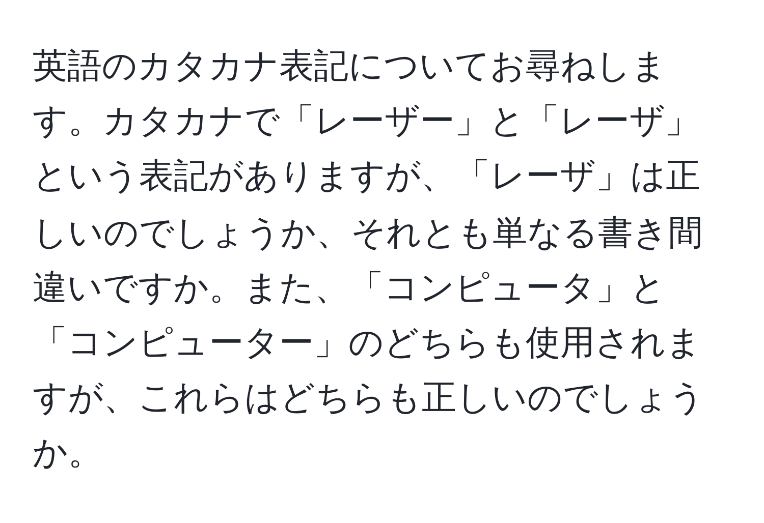 英語のカタカナ表記についてお尋ねします。カタカナで「レーザー」と「レーザ」という表記がありますが、「レーザ」は正しいのでしょうか、それとも単なる書き間違いですか。また、「コンピュータ」と「コンピューター」のどちらも使用されますが、これらはどちらも正しいのでしょうか。