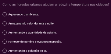 Como as florestas urbanas ajudam a reduzir a temperatura nas cidades?
Aquecendo o ambiente
Armazenando calor durante a noite
Aumentando a quantidade de asfalto.
Fornecendo sombra e evapotranspiração.
Aumentando a poluição do ar.