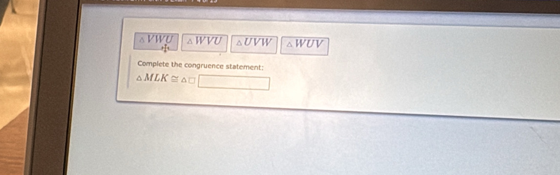 VWU △ WVU △ UVW △ WUV
Complete the congruence statement:
△ MLK≌ △ □