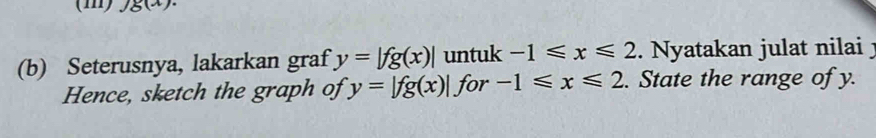 g(x)
(b) Seterusnya, lakarkan graf y=|fg(x)| untuk -1≤slant x≤slant 2. Nyatakan julat nilai j 
Hence, sketch the graph of y=|fg(x)| for -1≤slant x≤slant 2. State the range of y.