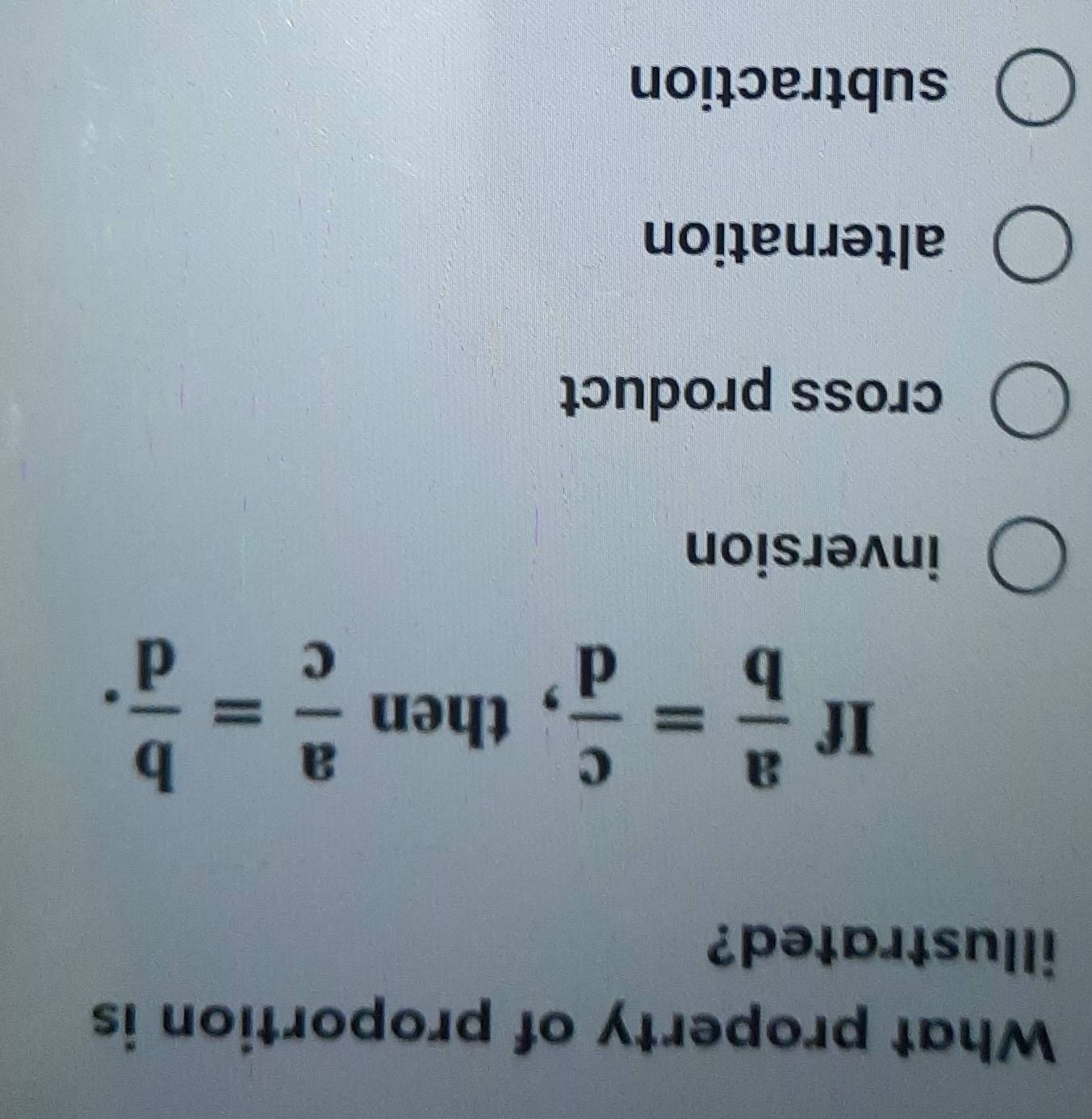 What property of proportion is
illustrated?
If  a/b = c/d  , then  a/c = b/d .
inversion
cross product
alternation
subtraction