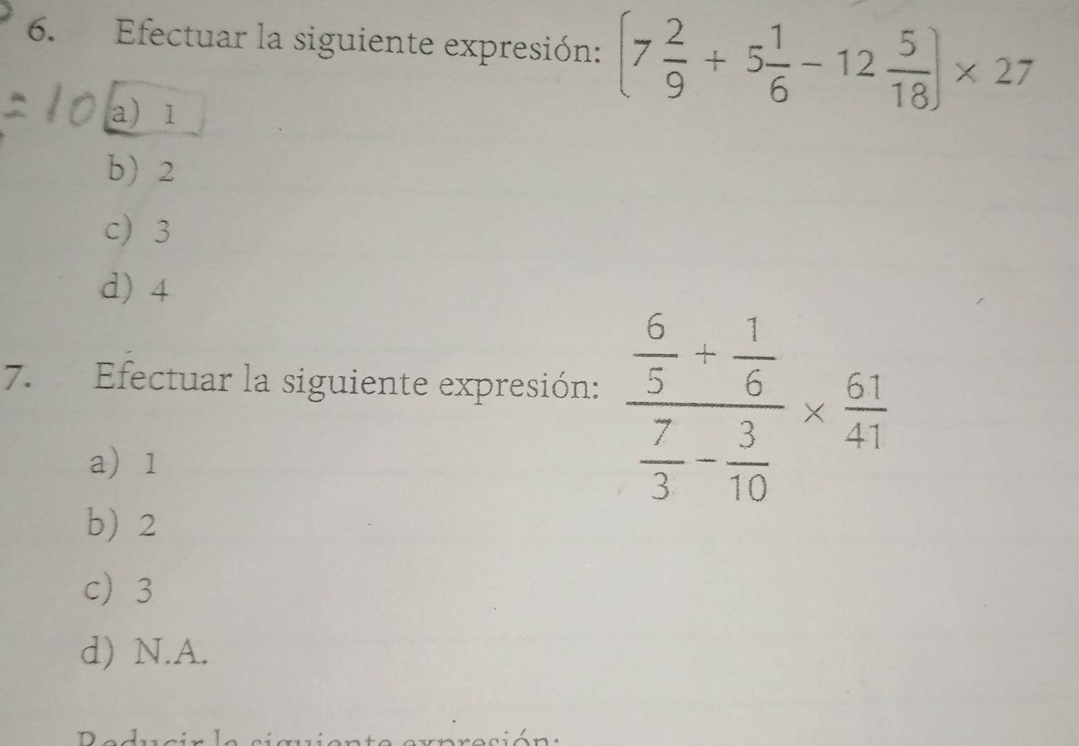 Efectuar la siguiente expresión: (7 2/9 +5 1/6 -12 5/18 )* 27
a) 1
b 2
c 3
d) 4
7. Efectuar la siguiente expresión: frac  6/5 - 1/6  7/3 - 3/10 *  51/41 
a 1
b 2
c 3
d) N.A.