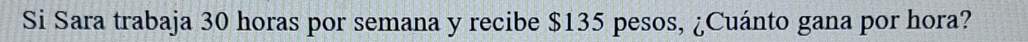 Si Sara trabaja 30 horas por semana y recibe $135 pesos, ¿Cuánto gana por hora?