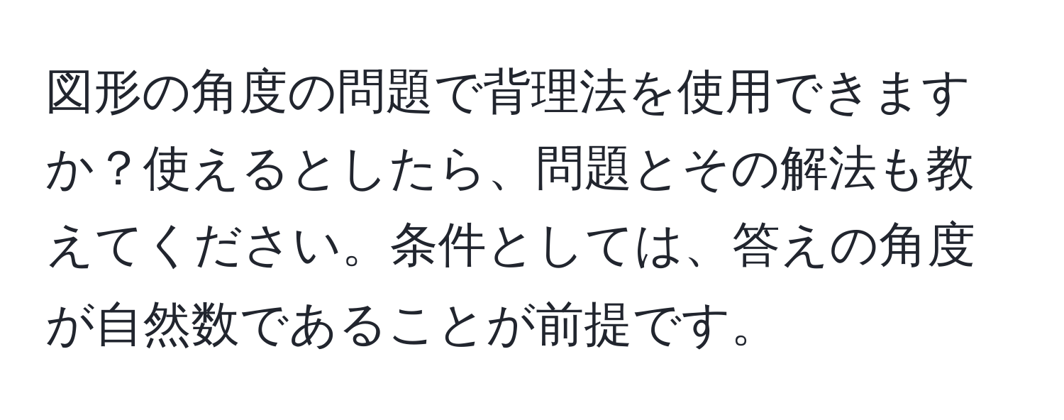 図形の角度の問題で背理法を使用できますか？使えるとしたら、問題とその解法も教えてください。条件としては、答えの角度が自然数であることが前提です。