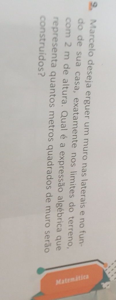 Marcelo deseja erguer um muro nas laterais e no fun- 
do de sua casa, exatamente nos limites do terreno, 
com 2 m de altura. Qual é a expressão algébrica que 
representa quantos metros quadrados de muro serão 
construídos?