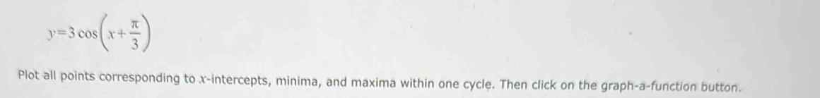 y=3cos (x+ π /3 )
Plot all points corresponding to x-intercepts, minima, and maxima within one cycle. Then click on the graph-a-function button.