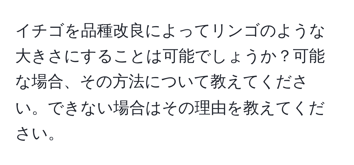 イチゴを品種改良によってリンゴのような大きさにすることは可能でしょうか？可能な場合、その方法について教えてください。できない場合はその理由を教えてください。