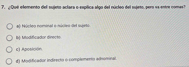 ¿Qué elemento del sujeto aclara o explica algo del núcleo del sujeto, pero va entre comas?
a) Núcleo nominal o núcleo del sujeto.
b) Modificador directo.
c) Aposición.
d) Modificador indirecto o complemento adnominal.