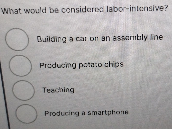 What would be considered labor-intensive?
Building a car on an assembly line
Producing potato chips
Teaching
Producing a smartphone