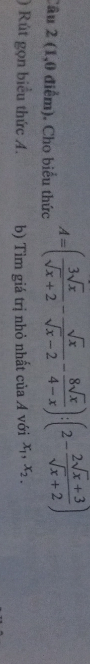 (1,0 điểm). Cho biểu thức
A=( 3sqrt(x)/sqrt(x)+2 - sqrt(x)/sqrt(x)-2 - 8sqrt(x)/4-x ):(2- (2sqrt(x)+3)/sqrt(x)+2 )
) Rút gọn biểu thức A. b) Tìm giá trị nhỏ nhất của A với x_1, x_2.