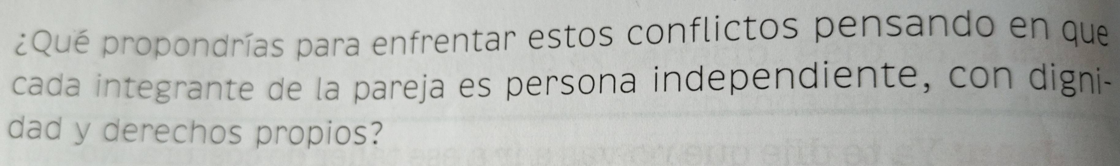 ¿Qué propondrías para enfrentar estos conflictos pensando en que 
cada integrante de la pareja es persona independiente, con digni- 
dad y derechos propios?