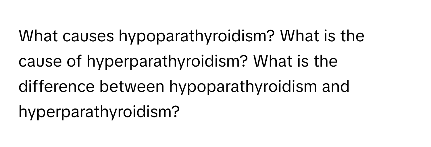 What causes hypoparathyroidism? What is the cause of hyperparathyroidism? What is the difference between hypoparathyroidism and hyperparathyroidism?