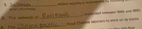 1._ 
added stability to boomtowns by founding 
and churches. 
2. The network of _expanded between 1865 and 1890. 
hired Chinese laborers to work on its tracks. 
3. The 
_