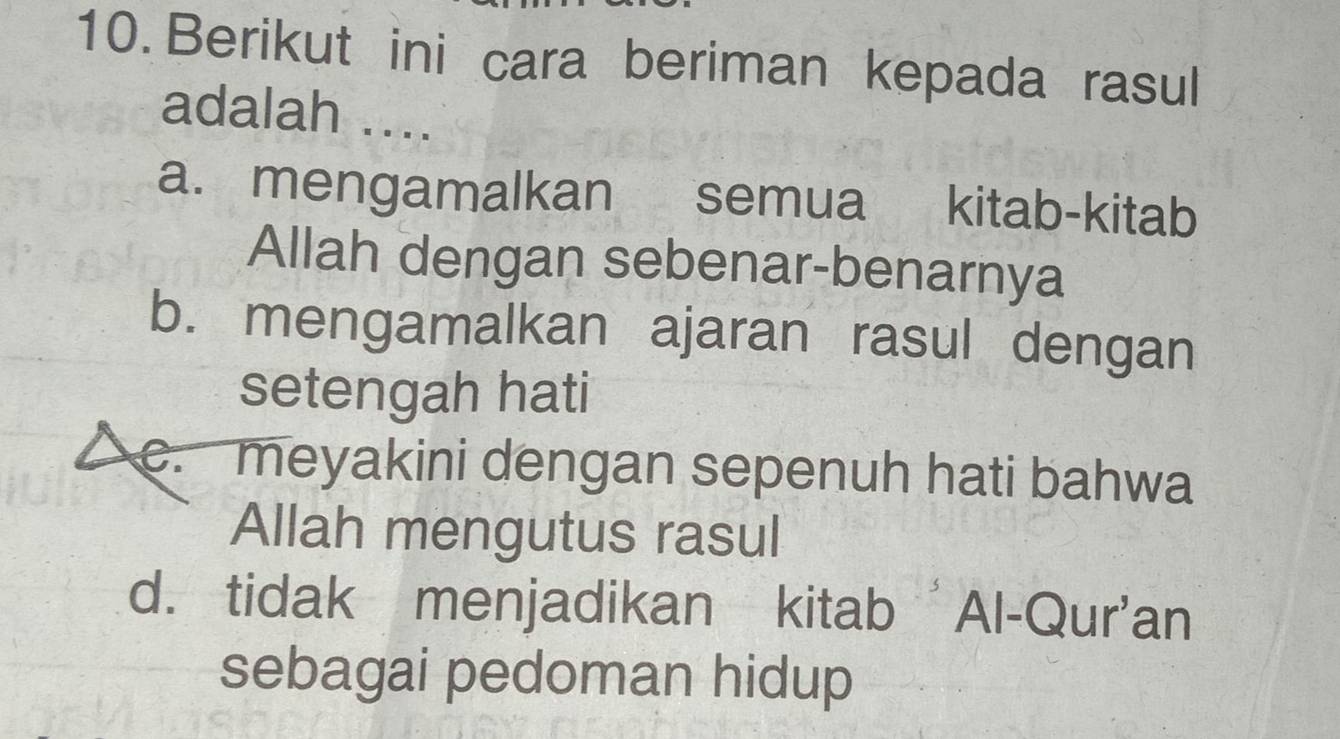 Berikut ini cara beriman kepada rasul
adalah ....
a. mengamalkan semua kitab-kitab
Allah dengan sebenar-benarnya
b. mengamalkan ajaran rasul dengan
setengah hati
c. meyakini dengan sepenuh hati bahwa
Allah mengutus rasul
d. tidak menjadikan kitab Al-Qur'an
sebagai pedoman hidup